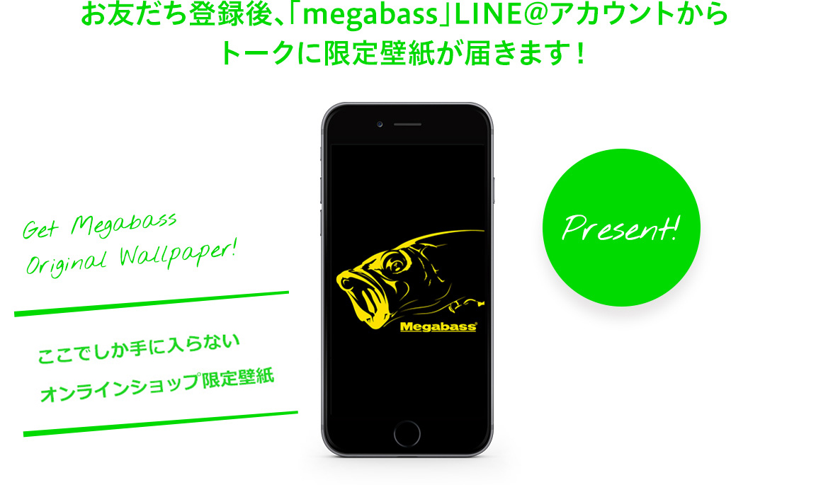 お友だち登録後、「megabass」LINE@アカウントから トークに限定壁紙が届きます！